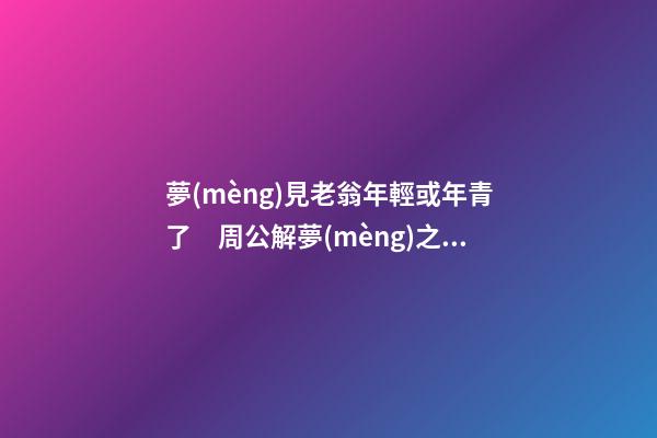 夢(mèng)見老翁年輕或年青了　周公解夢(mèng)之夢(mèng)到老翁年輕或年青了